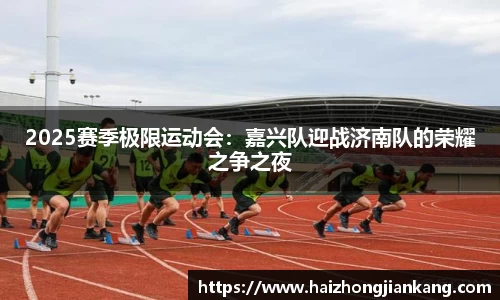 2025赛季极限运动会：嘉兴队迎战济南队的荣耀之争之夜