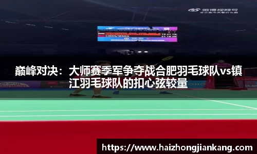 巅峰对决：大师赛季军争夺战合肥羽毛球队vs镇江羽毛球队的扣心弦较量