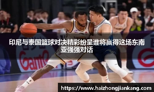 印尼与泰国篮球对决精彩纷呈谁将赢得这场东南亚强强对话